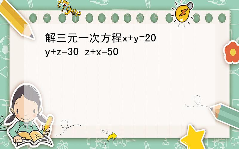 解三元一次方程x+y=20 y+z=30 z+x=50