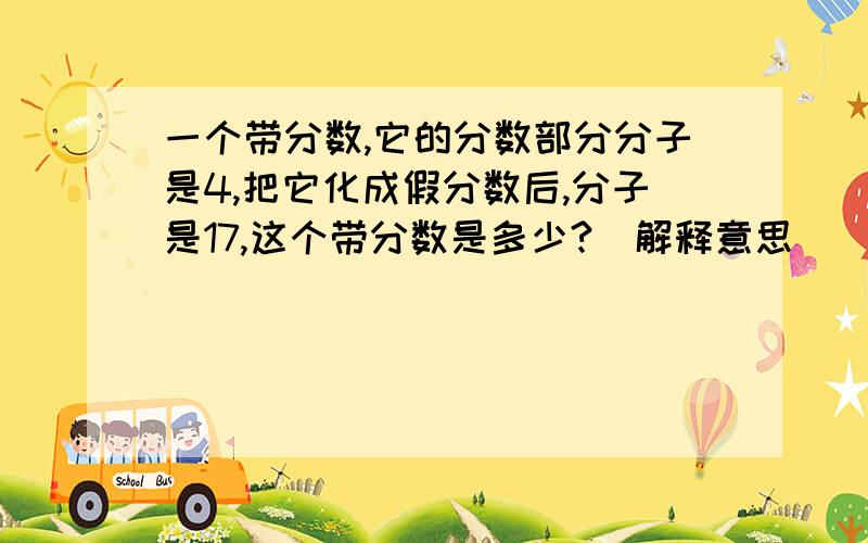 一个带分数,它的分数部分分子是4,把它化成假分数后,分子是17,这个带分数是多少?（解释意思）