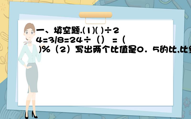 一、填空题.(1)( )÷24=3/8=24÷（） =（ )％（2）写出两个比值是0．5的比,比组成比例：（ ）（3）根据1．2×2＝0．6×4,写出两个不同的比例：（ ）；（ ）（4）在一个比例中,如果两个外项的积是1