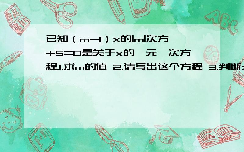 已知（m-1）x的|m|次方+5=0是关于x的一元一次方程.1.求m的值 2.请写出这个方程 3.判断x=1,x=2.5,x=3已知（m-1）乘x的|m|次方+5=0是关于x的一元一次方程.1.求m的值2.请写出这个方程3.判断x=1,x=2.5,x=3是