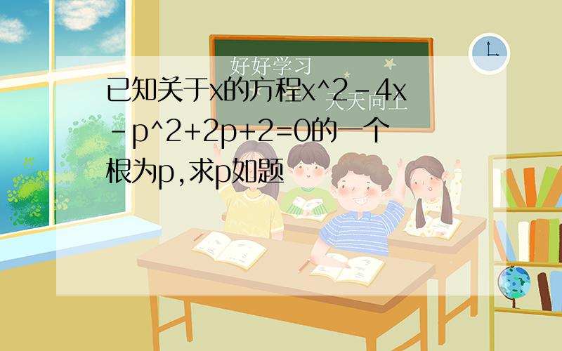 已知关于x的方程x^2-4x-p^2+2p+2=0的一个根为p,求p如题