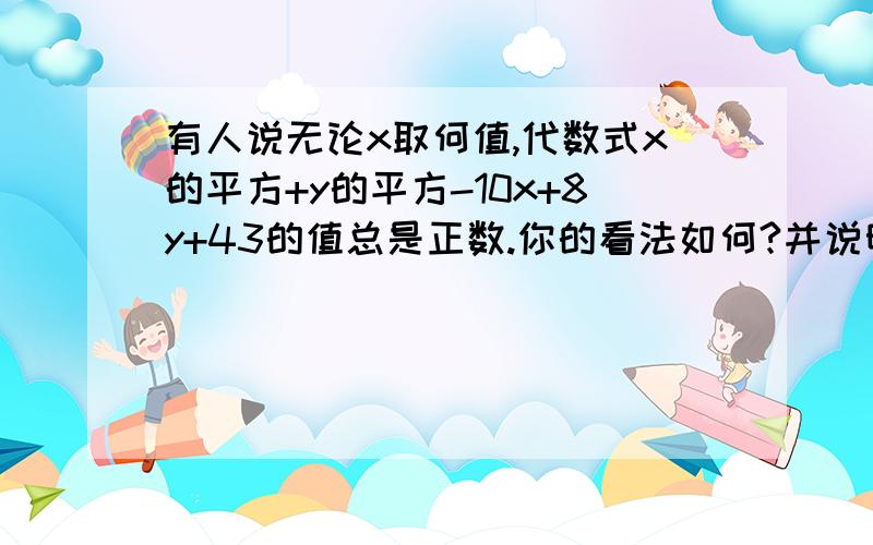 有人说无论x取何值,代数式x的平方+y的平方-10x+8y+43的值总是正数.你的看法如何?并说明理由