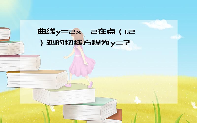 曲线y=2x^2在点（1.2）处的切线方程为y=?