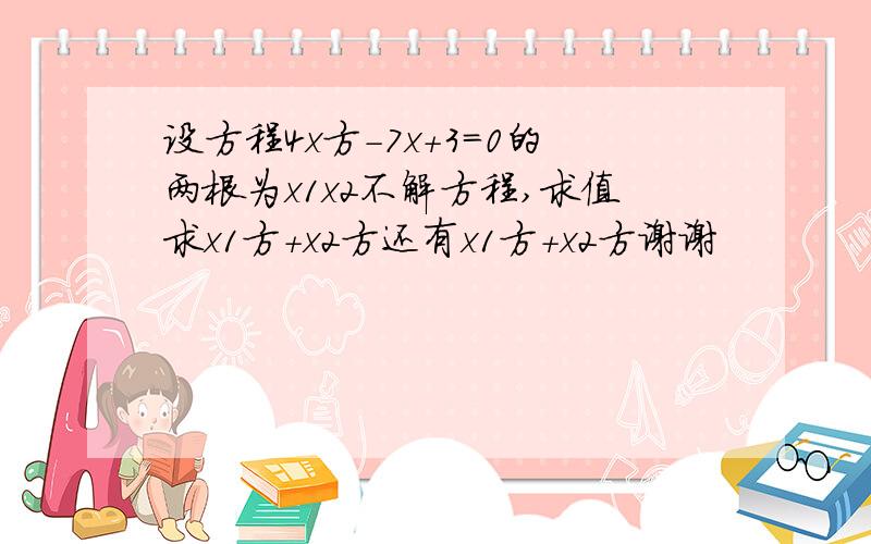 设方程4x方-7x+3=0的两根为x1x2不解方程,求值求x1方+x2方还有x1方+x2方谢谢