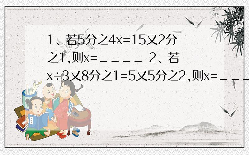 1、若5分之4x=15又2分之1,则x=____ 2、若x÷3又8分之1=5又5分之2,则x=____3、如果2又21分之8÷m=2又7分之1,那么m×1又20分之7=____ 4、计算：1又2分之1×1又3分之1×1又4分之1×…×1又100分之1=____ 5、比较：1