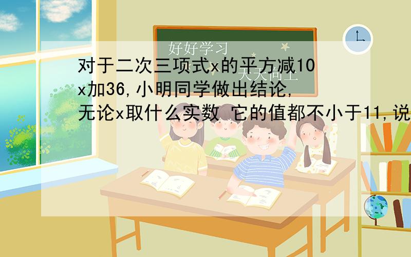 对于二次三项式x的平方减10x加36,小明同学做出结论,无论x取什么实数 它的值都不小于11,说明理由!