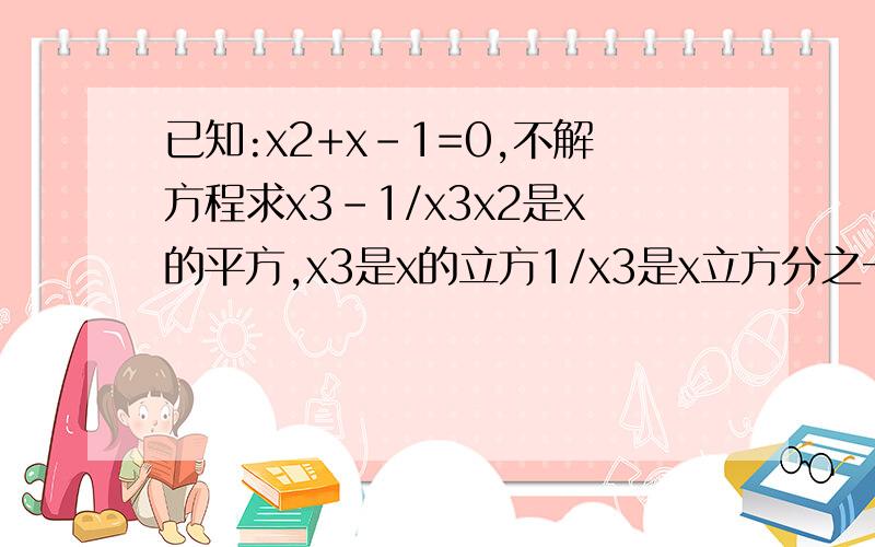 已知:x2+x-1=0,不解方程求x3-1/x3x2是x的平方,x3是x的立方1/x3是x立方分之一