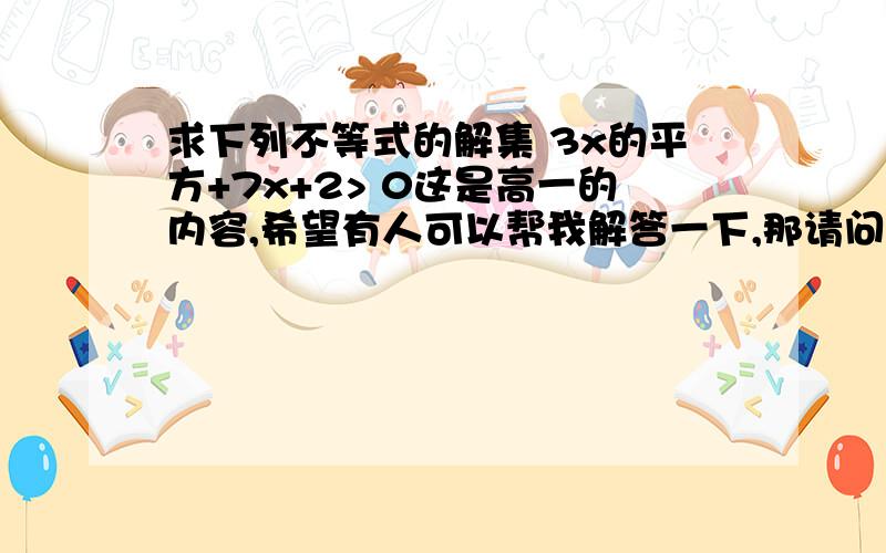 求下列不等式的解集 3x的平方+7x+2> 0这是高一的内容,希望有人可以帮我解答一下,那请问-∞和+∞该怎样应用？