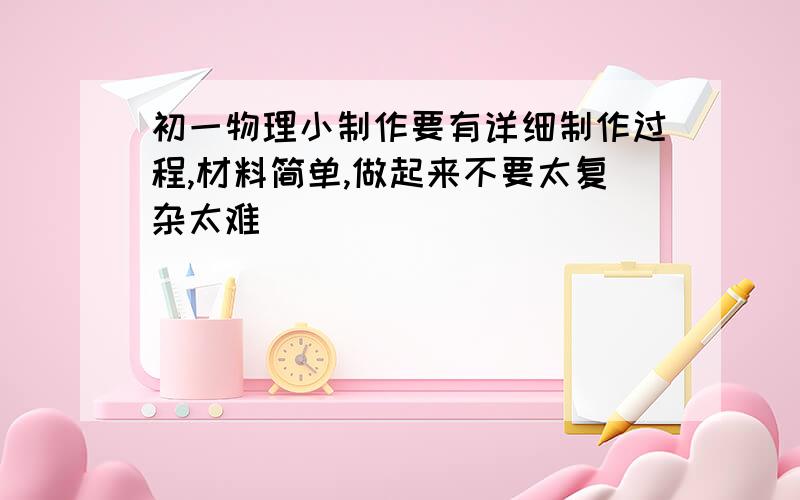 初一物理小制作要有详细制作过程,材料简单,做起来不要太复杂太难