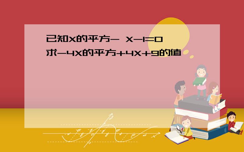 已知X的平方- X-1=0,求-4X的平方+4X+9的值