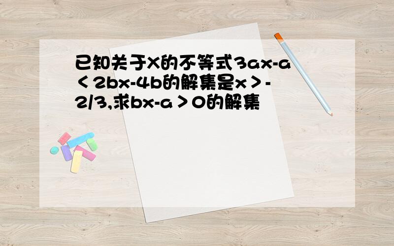 已知关于X的不等式3ax-a＜2bx-4b的解集是x＞-2/3,求bx-a＞0的解集