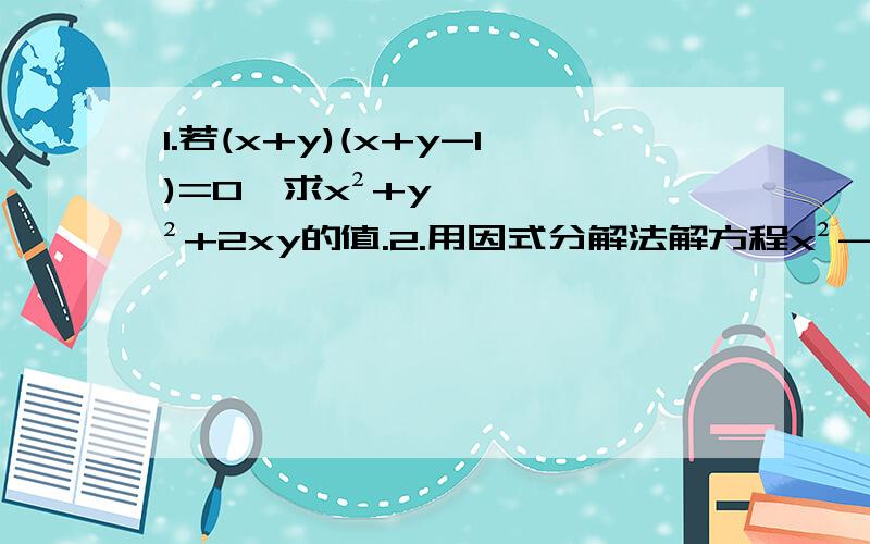 1.若(x+y)(x+y-1)=0,求x²+y²+2xy的值.2.用因式分解法解方程x²-p1.若(x+y)(x+y-1)=0,求x²+y²+2xy的值.2.用因式分解法解方程x²-px-6=0,将左边分解后有一个因式为x-3,求实数p的值.