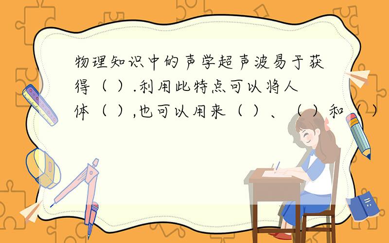 物理知识中的声学超声波易于获得（ ）.利用此特点可以将人体（ ）,也可以用来（ ）、（ ）和（ ）消毒.