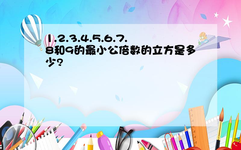 1.2.3.4.5.6.7.8和9的最小公倍数的立方是多少?