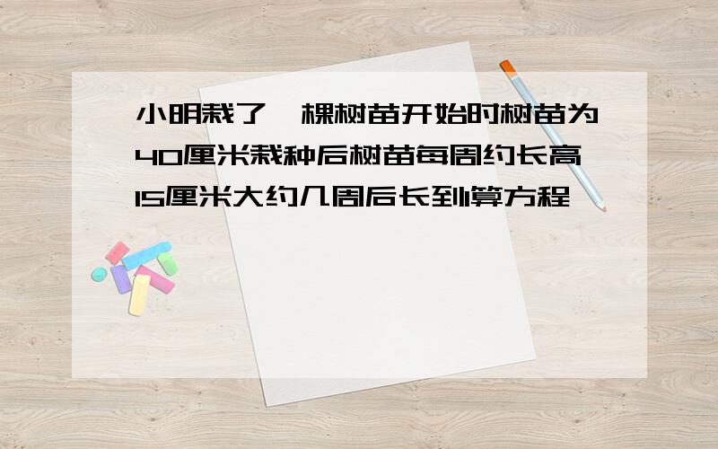 小明栽了一棵树苗开始时树苗为40厘米栽种后树苗每周约长高15厘米大约几周后长到1算方程