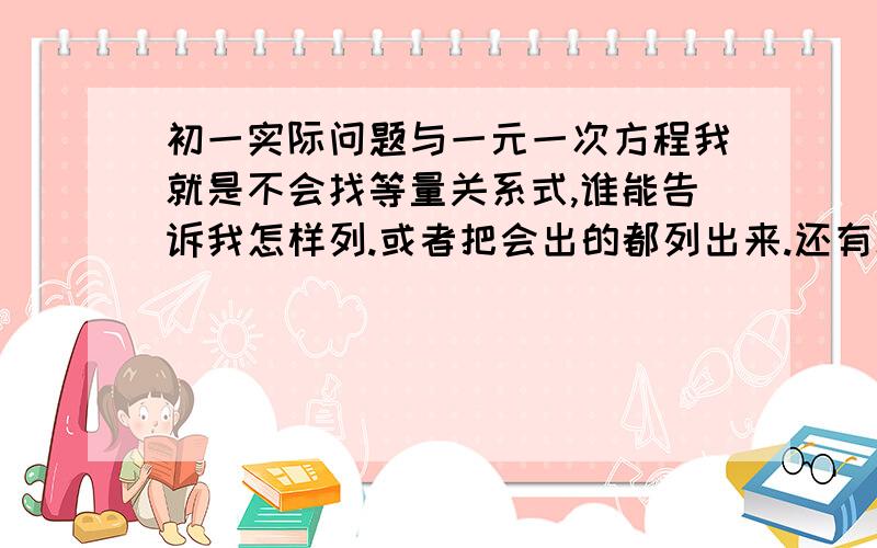 初一实际问题与一元一次方程我就是不会找等量关系式,谁能告诉我怎样列.或者把会出的都列出来.还有就是实际问题了尤其是路程啊 最好全列出来比较广的等量关系式