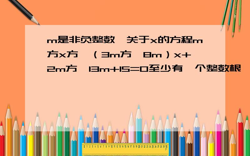 m是非负整数,关于x的方程m方x方—（3m方—8m）x+2m方—13m+15=0至少有一个整数根,求m的值