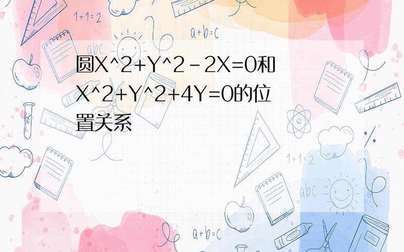 圆X^2+Y^2-2X=0和X^2+Y^2+4Y=0的位置关系