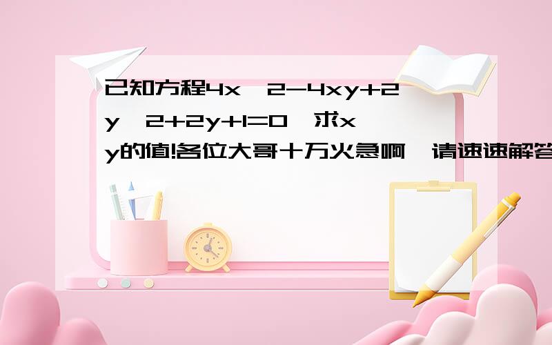 已知方程4x^2-4xy+2y^2+2y+1=0,求x,y的值!各位大哥十万火急啊,请速速解答吧!