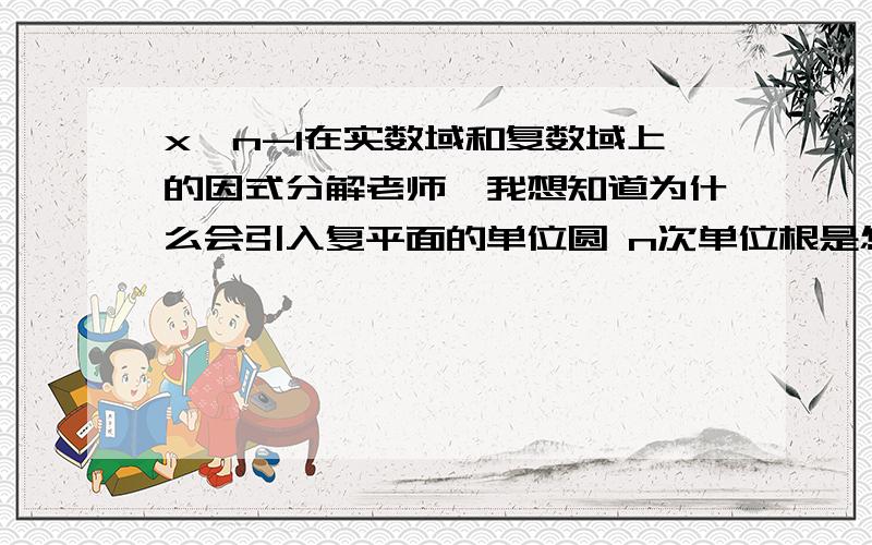 x^n-1在实数域和复数域上的因式分解老师,我想知道为什么会引入复平面的单位圆 n次单位根是怎样落在圆上的.