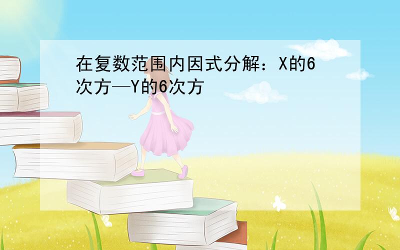 在复数范围内因式分解：X的6次方—Y的6次方