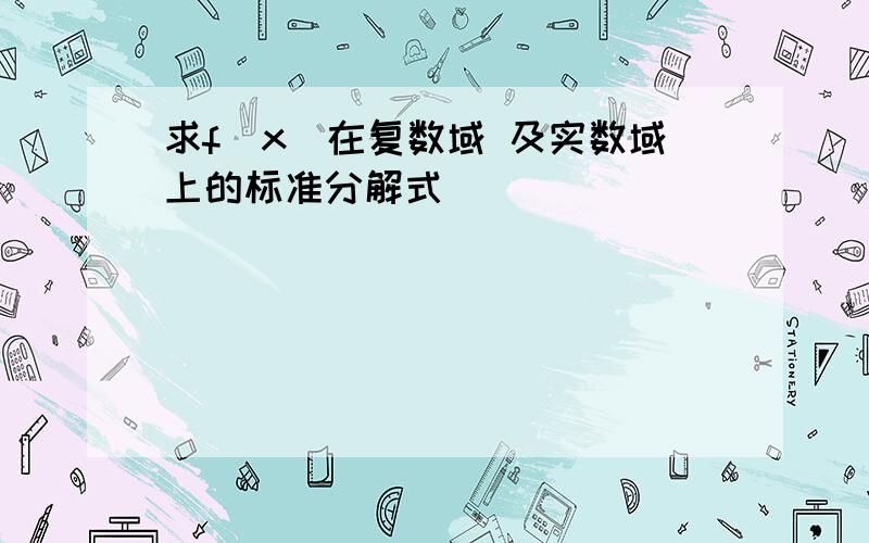 求f(x)在复数域 及实数域上的标准分解式