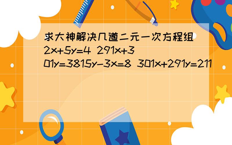 求大神解决几道二元一次方程组2x+5y=4 291x+301y=3815y-3x=8 301x+291y=211