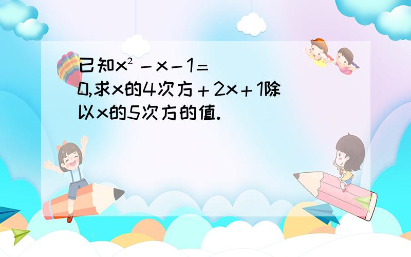 已知x²－x－1＝0,求x的4次方＋2x＋1除以x的5次方的值.