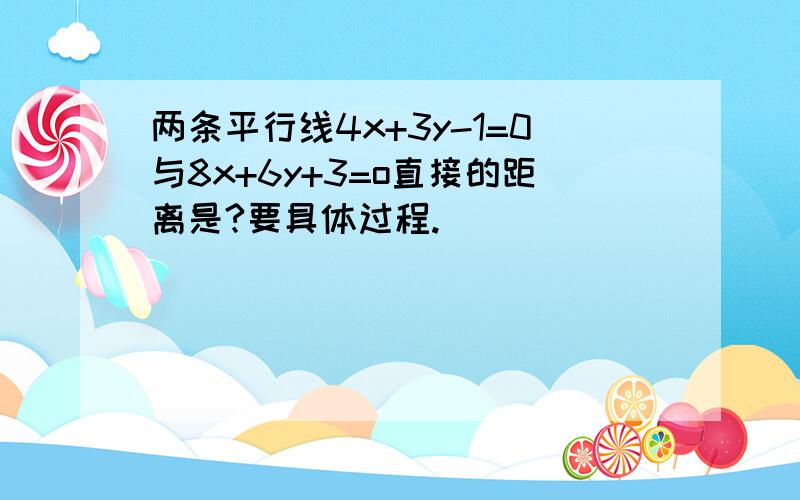 两条平行线4x+3y-1=0与8x+6y+3=o直接的距离是?要具体过程.