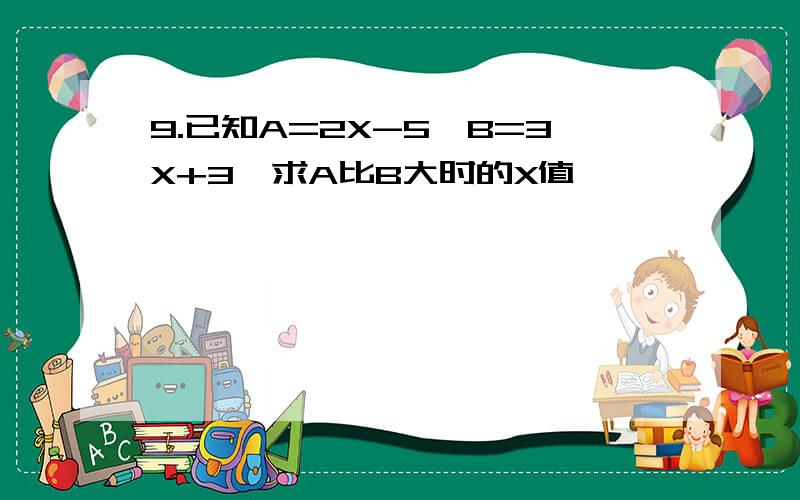 9.已知A=2X-5,B=3X+3,求A比B大时的X值