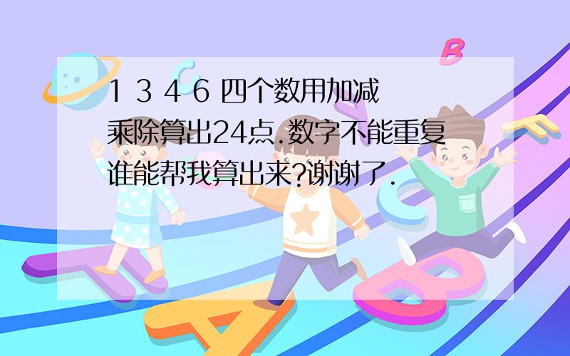 1 3 4 6 四个数用加减乘除算出24点.数字不能重复谁能帮我算出来?谢谢了.