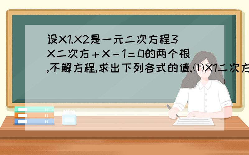 设X1,X2是一元二次方程3X二次方＋X－1＝0的两个根,不解方程,求出下列各式的值.⑴X1二次方＋X2二次方设X1,X2是一元二次方程3X二次方＋X－1＝0的两个根,不解方程,求出下列各式的值.⑴X1二次方