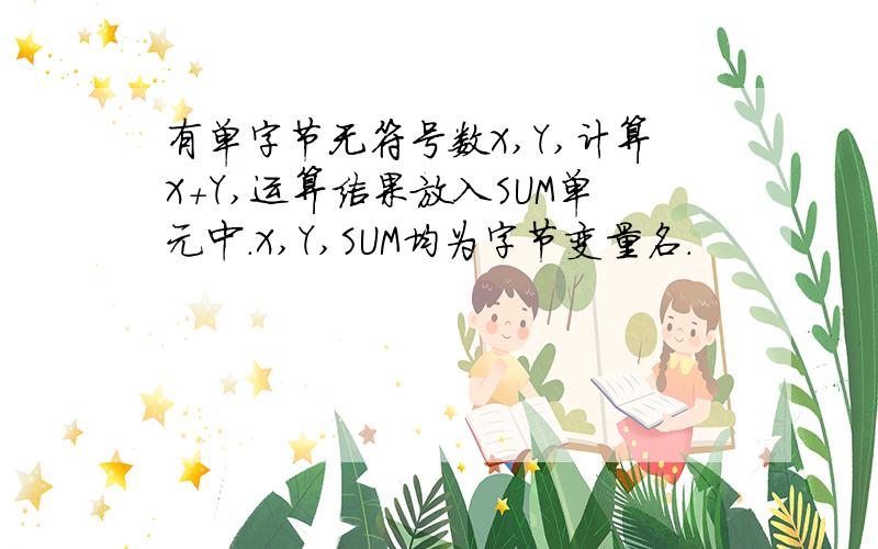 有单字节无符号数X,Y,计算X+Y,运算结果放入SUM单元中.X,Y,SUM均为字节变量名.