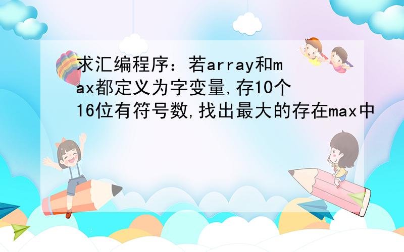 求汇编程序：若array和max都定义为字变量,存10个16位有符号数,找出最大的存在max中