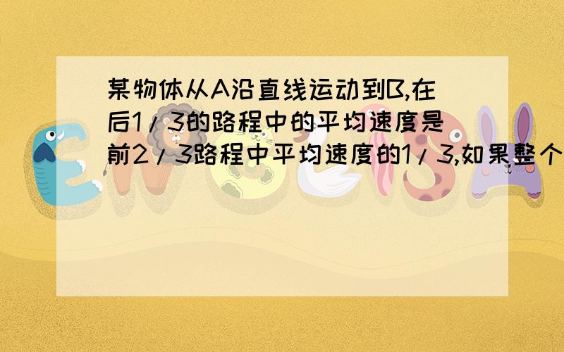 某物体从A沿直线运动到B,在后1/3的路程中的平均速度是前2/3路程中平均速度的1/3,如果整个路程中的平均速度是18m/s,求它在这两段路程中的平均速度分别是多少?