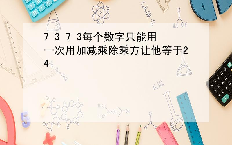 7 3 7 3每个数字只能用一次用加减乘除乘方让他等于24