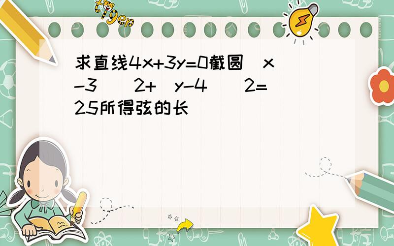 求直线4x+3y=0截圆(x-3)^2+(y-4)^2=25所得弦的长