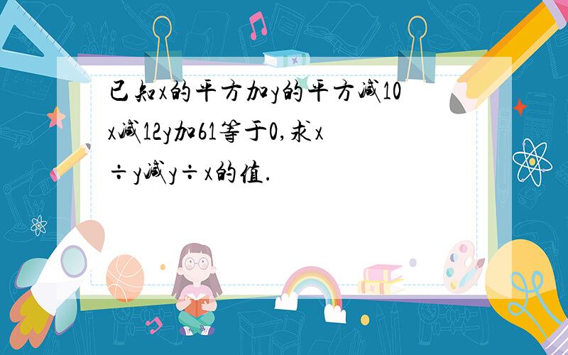 已知x的平方加y的平方减10x减12y加61等于0,求x÷y减y÷x的值.