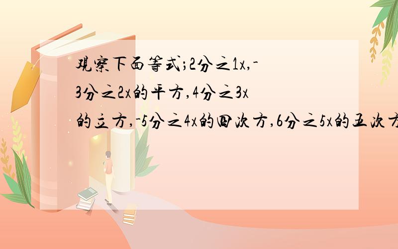 观察下面等式；2分之1x,-3分之2x的平方,4分之3x的立方,-5分之4x的四次方,6分之5x的五次方..第n个单项式是什么（答案,过程讲清楚）