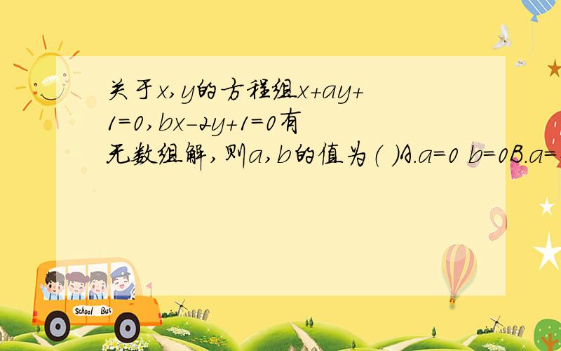 关于x,y的方程组x+ay+1=0,bx-2y+1=0有无数组解,则a,b的值为（ ）A.a=0 b=0B.a=-2 b=1C.a=2 b=-1D.a=2 b=1