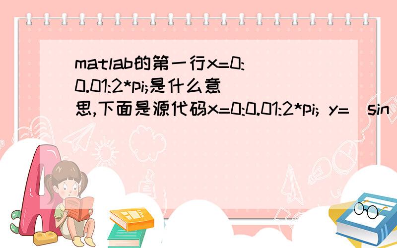 matlab的第一行x=0:0.01:2*pi;是什么意思,下面是源代码x=0:0.01:2*pi; y=[sin(x);cos(x)]; plot(x,y)