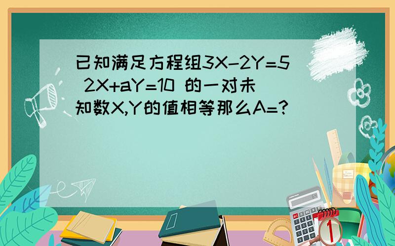 已知满足方程组3X-2Y=5 2X+aY=10 的一对未知数X,Y的值相等那么A=?