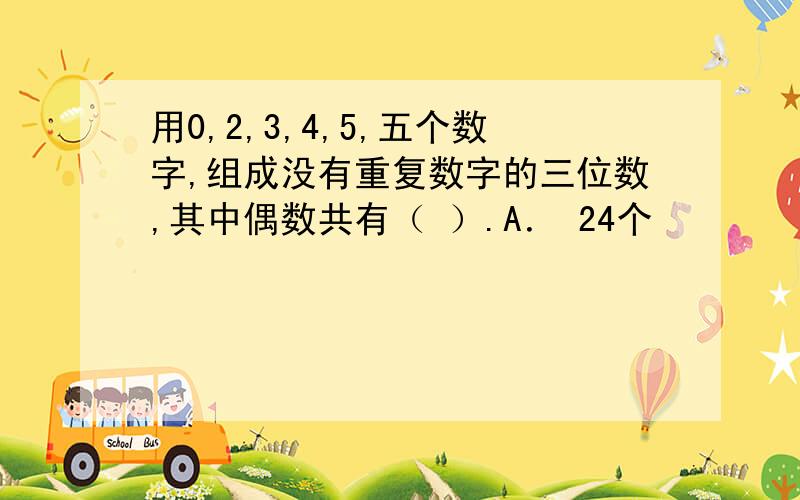 用0,2,3,4,5,五个数字,组成没有重复数字的三位数,其中偶数共有（ ）.A． 24个