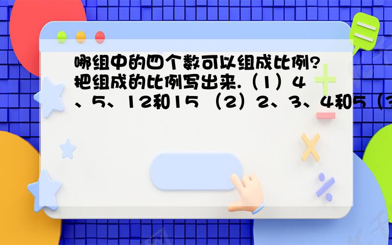 哪组中的四个数可以组成比例?把组成的比例写出来.（1）4、5、12和15 （2）2、3、4和5（3）1.6、6.4、2和5 （4）1/2、1/3、1/6和1/4