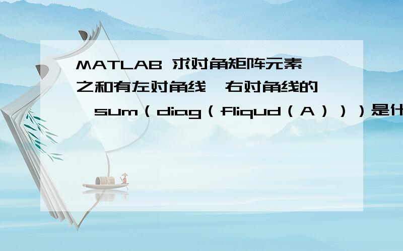 MATLAB 求对角矩阵元素之和有左对角线,右对角线的……sum（diag（fliqud（A）））是什么意思?速度吖````