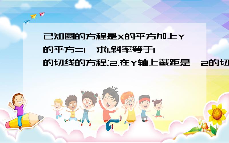 已知圆的方程是X的平方加上Y的平方=1,求1.斜率等于1的切线的方程;2.在Y轴上截距是√2的切线的方程.请写明过程.