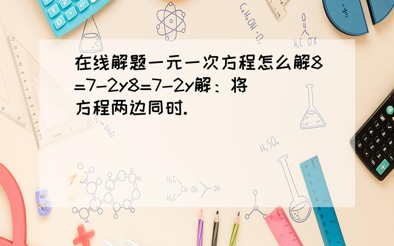 在线解题一元一次方程怎么解8=7-2y8=7-2y解：将方程两边同时.