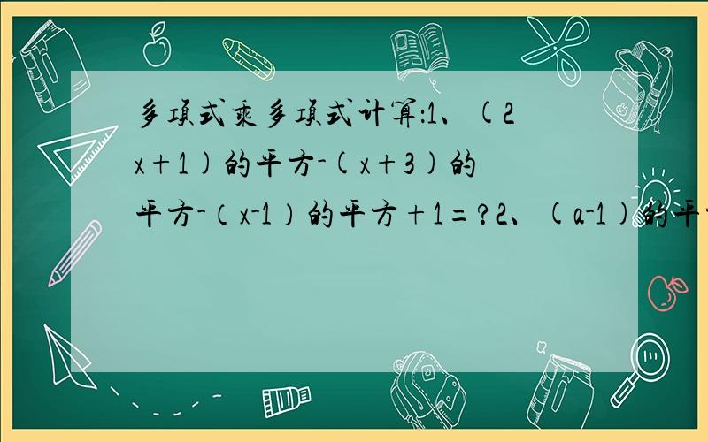 多项式乘多项式计算：1、(2x+1)的平方-(x+3)的平方-（x-1）的平方+1=?2、(a-1)的平方=?我女儿才学多项式乘法,但这两题我只能用平方差公式解?但这两题又确实是多项式的课后作业,想请教下怎么