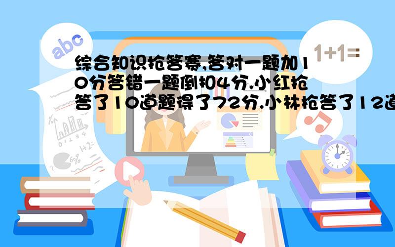 综合知识抢答赛,答对一题加10分答错一题倒扣4分.小红抢答了10道题得了72分.小林抢答了12道题最后得分综合知识抢答赛,答对一题加10分答错一题倒扣4分.小红抢答了10道题得了72分.小林抢答了