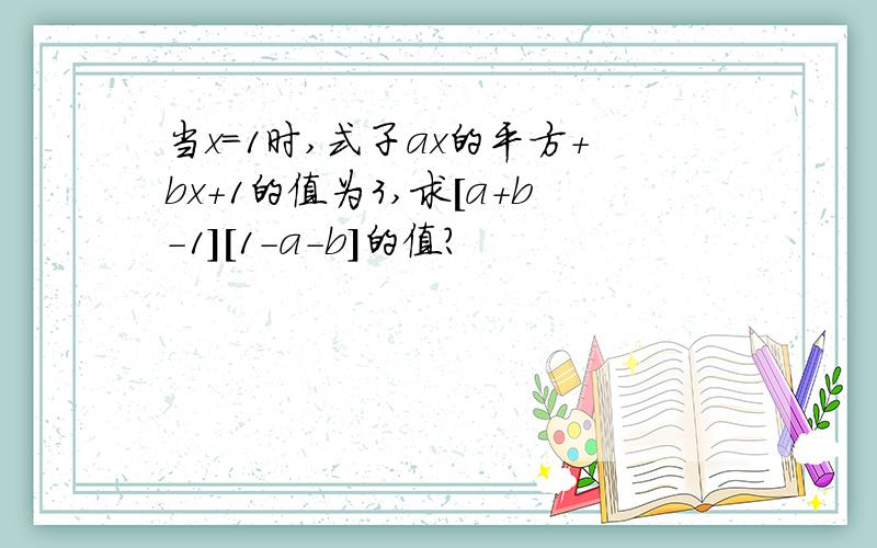 当x=1时,式子ax的平方+bx+1的值为3,求[a+b-1][1-a-b]的值?